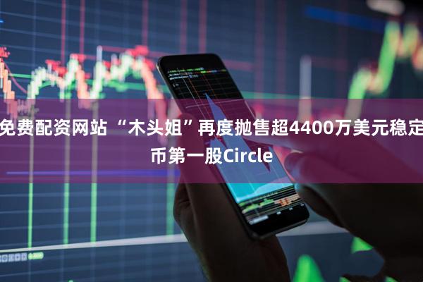 免费配资网站 “木头姐”再度抛售超4400万美元稳定币第一股Circle