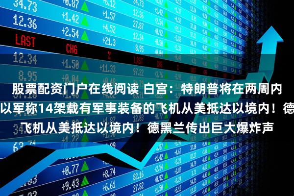 股票配资门户在线阅读 白宫：特朗普将在两周内决定是否攻击伊朗！以军称14架载有军事装备的飞机从美抵达以境内！德黑兰传出巨大爆炸声