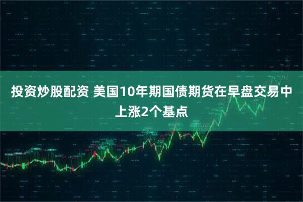 投资炒股配资 美国10年期国债期货在早盘交易中上涨2个基点