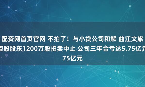 配资网首页官网 不拍了！与小贷公司和解 曲江文旅控股股东1200万股拍卖中止 公司三年合亏达5.75亿元