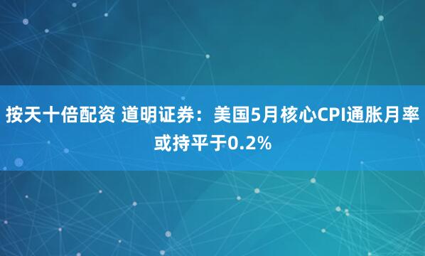 按天十倍配资 道明证券：美国5月核心CPI通胀月率或持平于0.2%