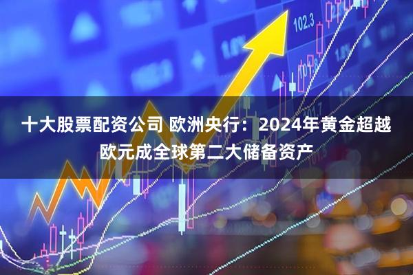 十大股票配资公司 欧洲央行：2024年黄金超越欧元成全球第二大储备资产