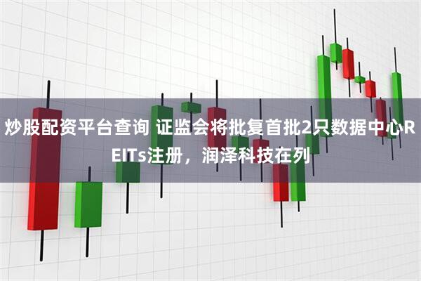 炒股配资平台查询 证监会将批复首批2只数据中心REITs注册，润泽科技在列