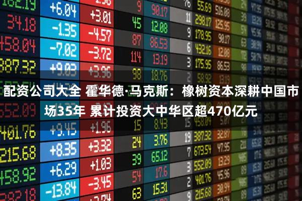 配资公司大全 霍华德·马克斯：橡树资本深耕中国市场35年 累计投资大中华区超470亿元