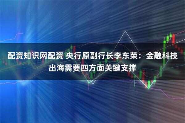 配资知识网配资 央行原副行长李东荣：金融科技出海需要四方面关键支撑