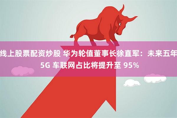 线上股票配资炒股 华为轮值董事长徐直军：未来五年 5G 车联网占比将提升至 95%