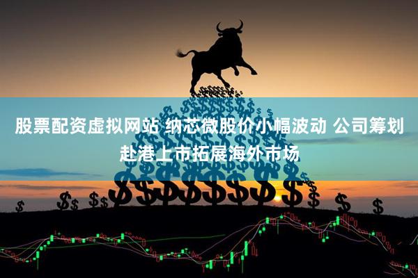 股票配资虚拟网站 纳芯微股价小幅波动 公司筹划赴港上市拓展海外市场