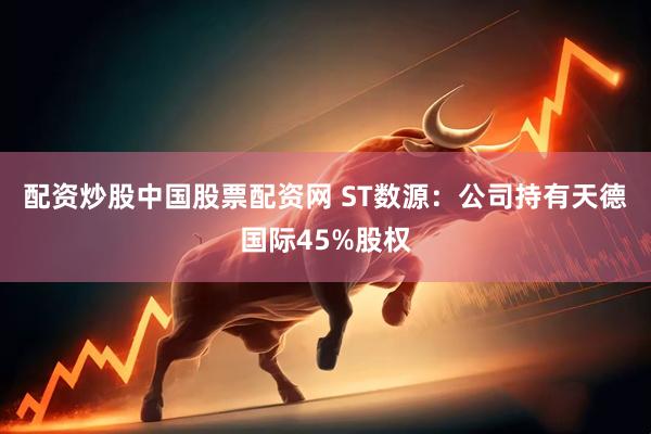 配资炒股中国股票配资网 ST数源：公司持有天德国际45%股权