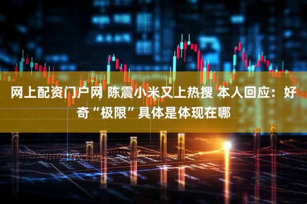 网上配资门户网 陈震小米又上热搜 本人回应：好奇“极限”具体是体现在哪