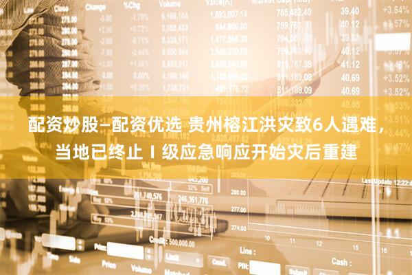 配资炒股—配资优选 贵州榕江洪灾致6人遇难，当地已终止Ⅰ级应急响应开始灾后重建
