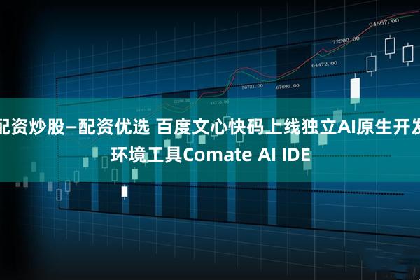 配资炒股—配资优选 百度文心快码上线独立AI原生开发环境工具Comate AI IDE