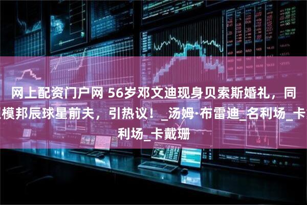 网上配资门户网 56岁邓文迪现身贝索斯婚礼，同框超模邦辰球星前夫，引热议！_汤姆·布雷迪_名利场_卡戴珊