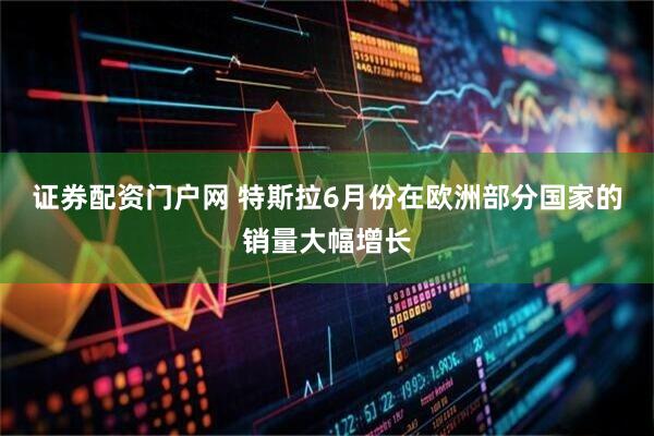 证券配资门户网 特斯拉6月份在欧洲部分国家的销量大幅增长