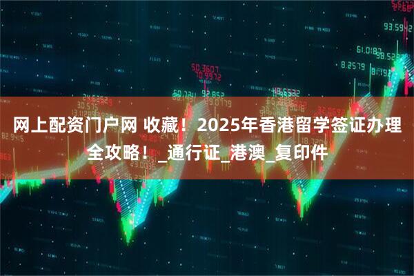 网上配资门户网 收藏！2025年香港留学签证办理全攻略！_通行证_港澳_复印件