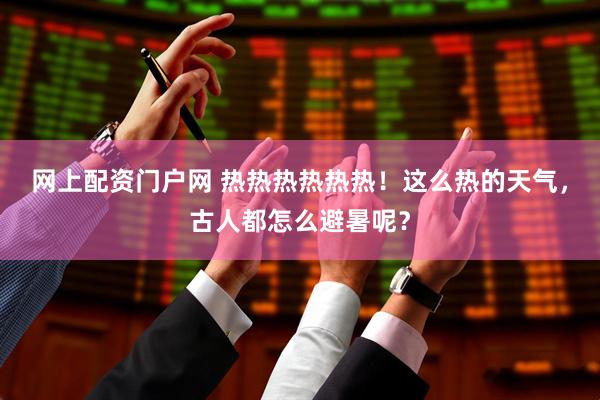 网上配资门户网 热热热热热热！这么热的天气，古人都怎么避暑呢？
