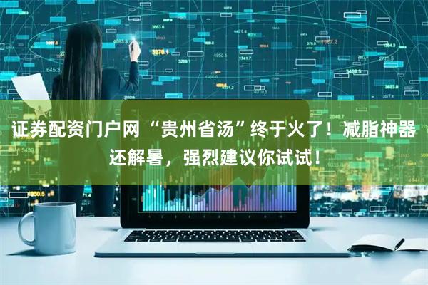 证券配资门户网 “贵州省汤”终于火了！减脂神器还解暑，强烈建议你试试！