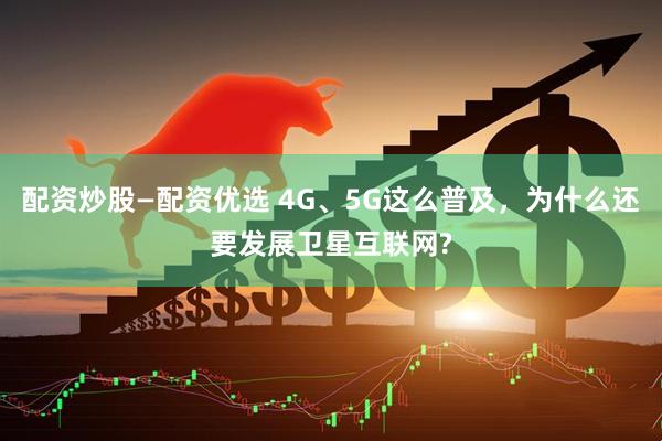配资炒股—配资优选 4G、5G这么普及，为什么还要发展卫星互联网?