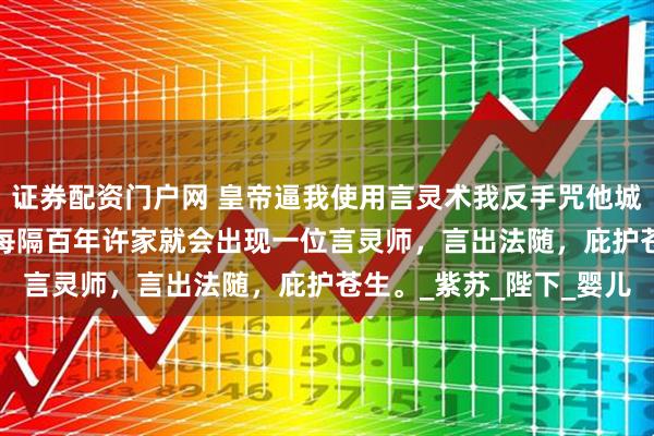证券配资门户网 皇帝逼我使用言灵术我反手咒他城破国亡 许修鱼魏昭和 每隔百年许家就会出现一位言灵师，言出法随，庇护苍生。_紫苏_陛下_婴儿