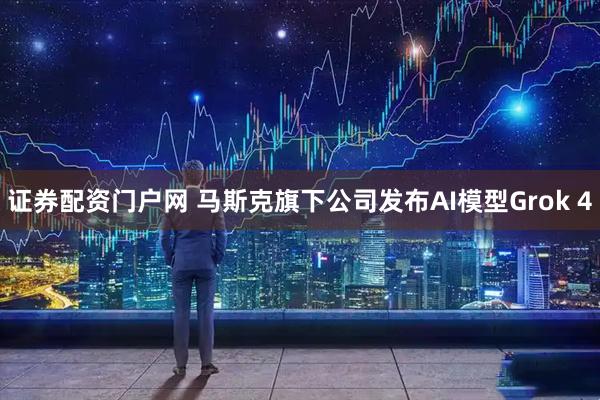 证券配资门户网 马斯克旗下公司发布AI模型Grok 4