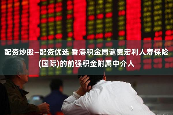 配资炒股—配资优选 香港积金局谴责宏利人寿保险(国际)的前强积金附属中介人