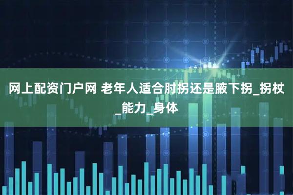 网上配资门户网 老年人适合肘拐还是腋下拐_拐杖_能力_身体