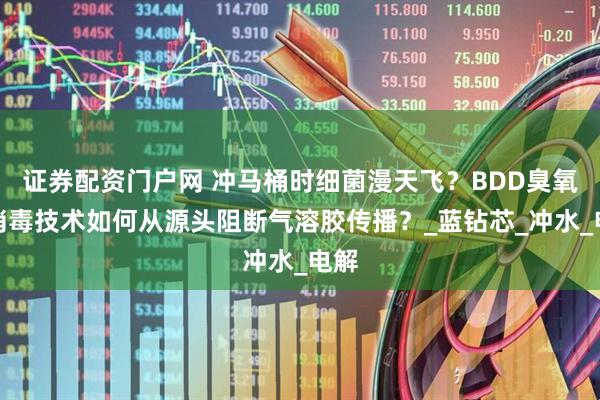 证券配资门户网 冲马桶时细菌漫天飞？BDD臭氧水消毒技术如何从源头阻断气溶胶传播？_蓝钻芯_冲水_电解