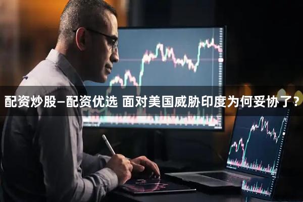 配资炒股—配资优选 面对美国威胁印度为何妥协了？