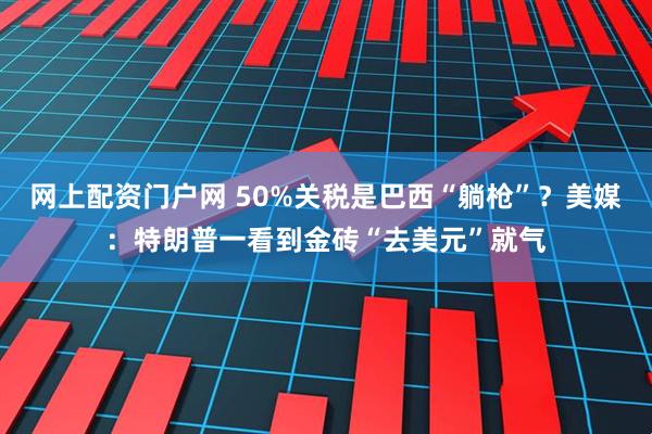 网上配资门户网 50%关税是巴西“躺枪”？美媒：特朗普一看到金砖“去美元”就气