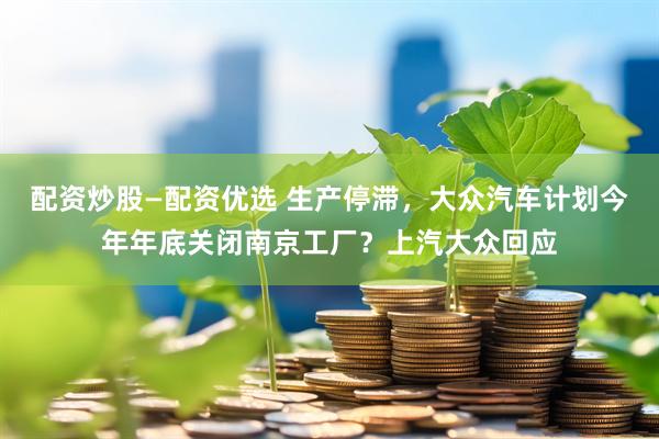 配资炒股—配资优选 生产停滞，大众汽车计划今年年底关闭南京工厂？上汽大众回应