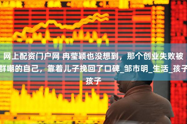 网上配资门户网 冉莹颖也没想到，那个创业失败被群嘲的自己，靠着儿子挽回了口碑_邹市明_生活_孩子