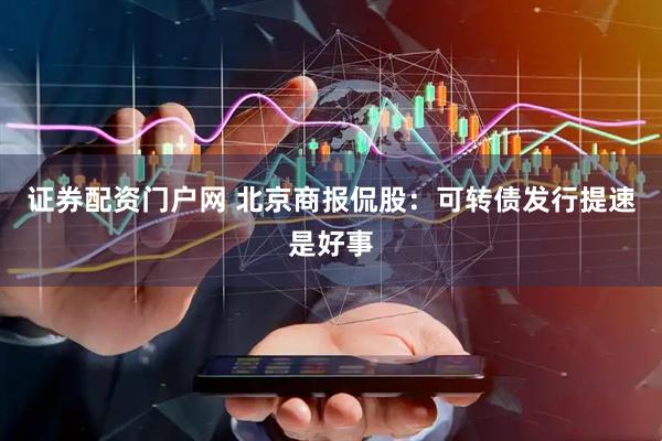 证券配资门户网 北京商报侃股：可转债发行提速是好事