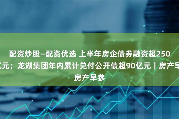 配资炒股—配资优选 上半年房企债券融资超2500亿元；龙湖集团年内累计兑付公开债超90亿元｜房产早参