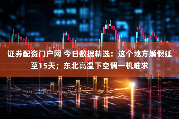 证券配资门户网 今日数据精选：这个地方婚假延至15天；东北高温下空调一机难求