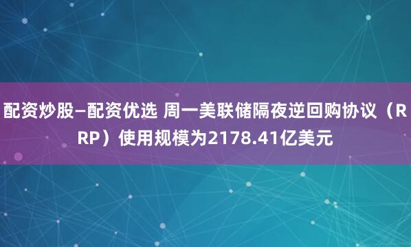 配资炒股—配资优选 周一美联储隔夜逆回购协议（RRP）使用规模为2178.41亿美元