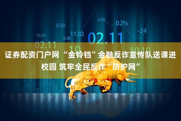 证券配资门户网 “金铃铛”金融反诈宣传队送课进校园 筑牢全民反诈“防护网”