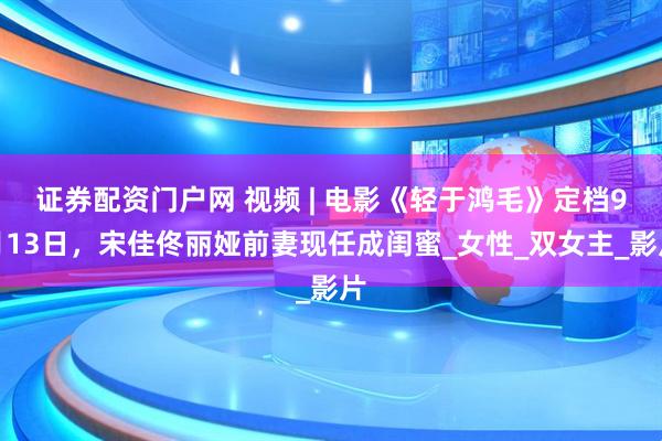 证券配资门户网 视频 | 电影《轻于鸿毛》定档9月13日，宋佳佟丽娅前妻现任成闺蜜_女性_双女主_影片