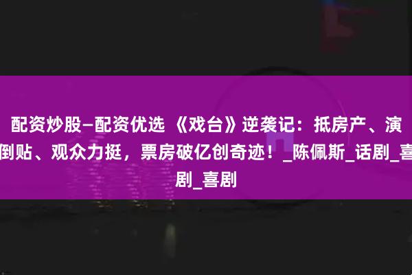 配资炒股—配资优选 《戏台》逆袭记：抵房产、演员倒贴、观众力挺，票房破亿创奇迹！_陈佩斯_话剧_喜剧