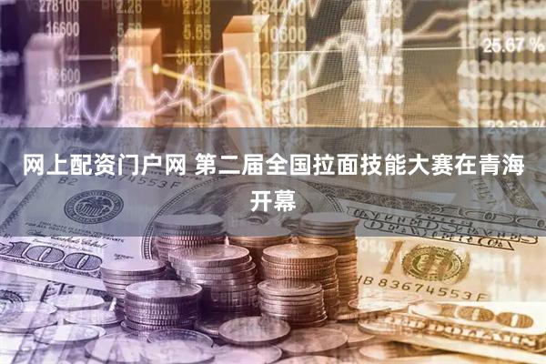 网上配资门户网 第二届全国拉面技能大赛在青海开幕