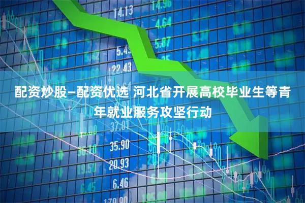 配资炒股—配资优选 河北省开展高校毕业生等青年就业服务攻坚行动