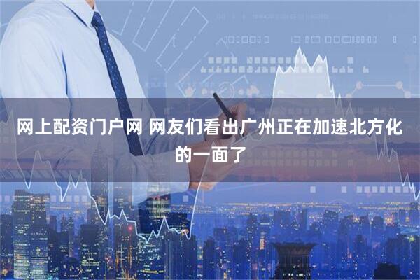 网上配资门户网 网友们看出广州正在加速北方化的一面了