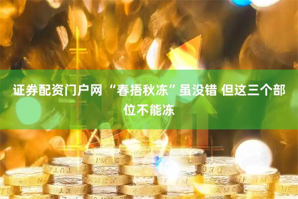 证券配资门户网 “春捂秋冻”虽没错 但这三个部位不能冻