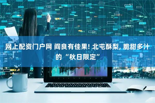 网上配资门户网 阎良有佳果! 北屯酥梨, 脆甜多汁的 “秋日限定”
