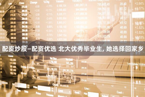 配资炒股—配资优选 北大优秀毕业生, 她选择回家乡
