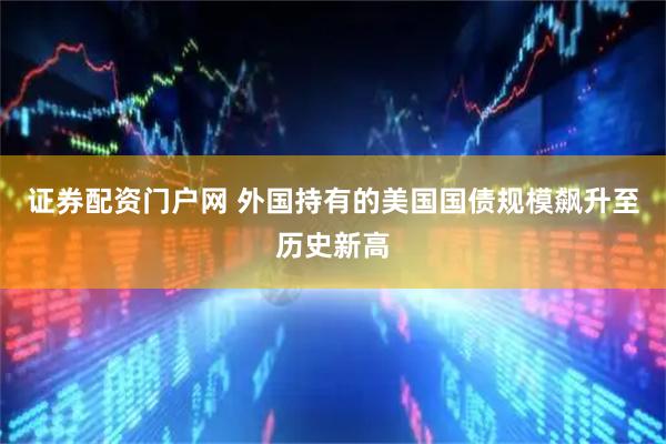 证券配资门户网 外国持有的美国国债规模飙升至历史新高
