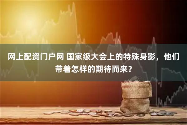 网上配资门户网 国家级大会上的特殊身影，他们带着怎样的期待而来？