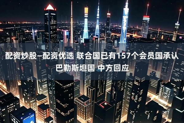 配资炒股—配资优选 联合国已有157个会员国承认巴勒斯坦国 中方回应