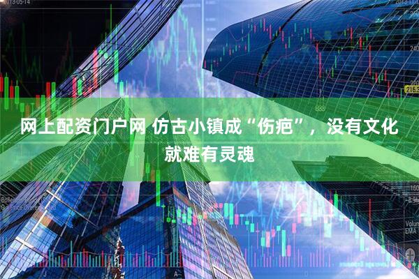 网上配资门户网 仿古小镇成“伤疤”，没有文化就难有灵魂