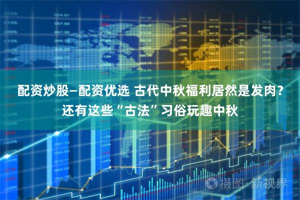 配资炒股—配资优选 古代中秋福利居然是发肉？还有这些“古法”习俗玩趣中秋