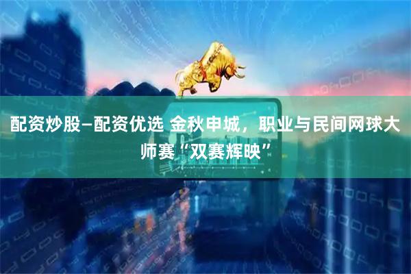 配资炒股—配资优选 金秋申城，职业与民间网球大师赛“双赛辉映”