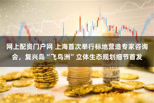 网上配资门户网 上海首次举行标地营造专家咨询会,复兴岛“飞鸟洲”立体生态规划细节首发